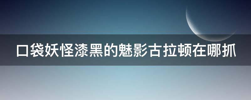 口袋妖怪漆黑的魅影古拉顿在哪抓 口袋妖怪漆黑魅影古拉顿在哪里抓