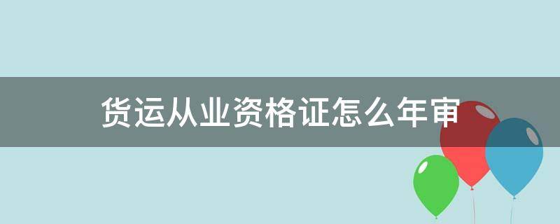 货运从业资格证怎么年审 货运从业资格证年审过期了怎么办