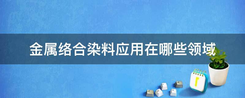 金属络合染料应用在哪些领域（金属络合染料用途）