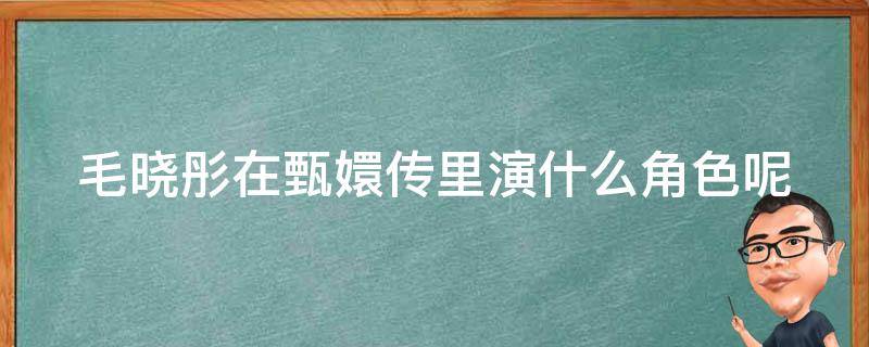 毛晓彤在甄嬛传里演什么角色呢（毛晓彤在甄嬛传里演的什么）