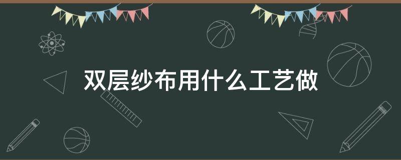 双层纱布用什么工艺做（双层棉纱布料能做什么）