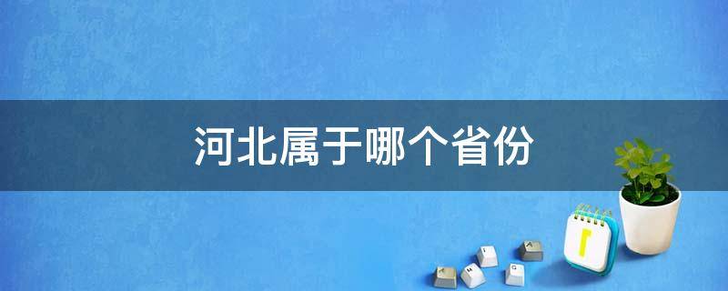 河北属于哪个省份（河北属于哪个省份的）