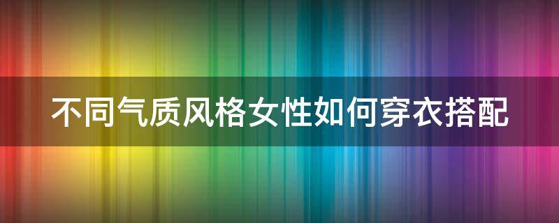 不同气质风格女性如何穿衣搭配 不同气质风格女性如何穿衣搭配衣服