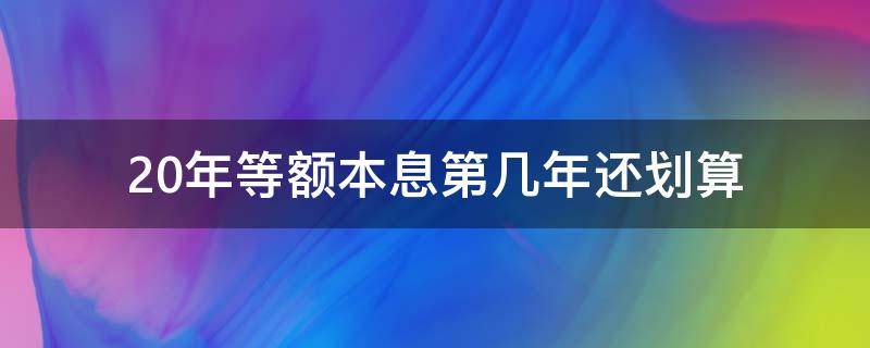 20年等额本息第几年还划算（等额本金20年什么时候还清比较划算）
