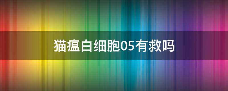 猫瘟白细胞0.5有救吗 猫瘟白细胞0.6还有救吗