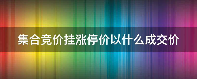 集合竞价挂涨停价以什么成交价（集合竞价挂涨停价卖出以什么成交价）