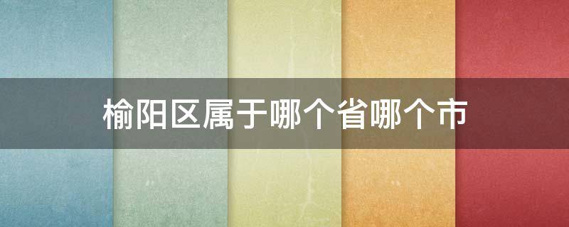 榆阳区属于哪个省哪个市（榆阳区是哪个省市哪个县）