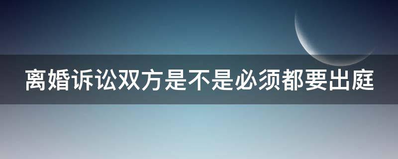 离婚诉讼双方是不是必须都要出庭 离婚诉讼双方是不是必须都要出庭审理