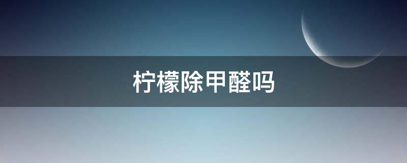 柠檬除甲醛吗（柠檬吸附甲醛吗）