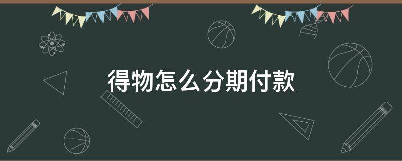 得物怎么分期付款 得物怎么分期付款?方法如下