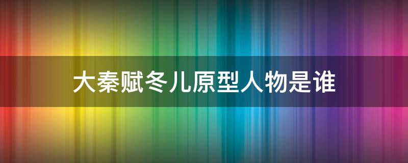 大秦赋冬儿原型人物是谁 大秦赋中冬儿角色是虚构的吗