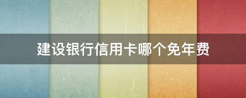 建设银行信用卡哪个免年费（建设银行信用卡哪个免年费的额度高）