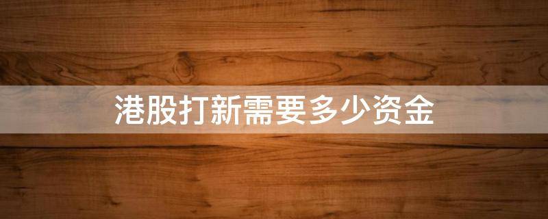 港股打新需要多少资金 港股打新需要多少本金