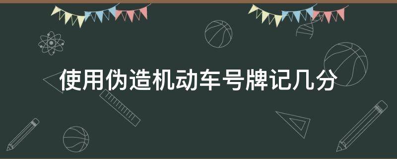 使用伪造机动车号牌记几分 使用变造伪造的机动车号牌一次记几分