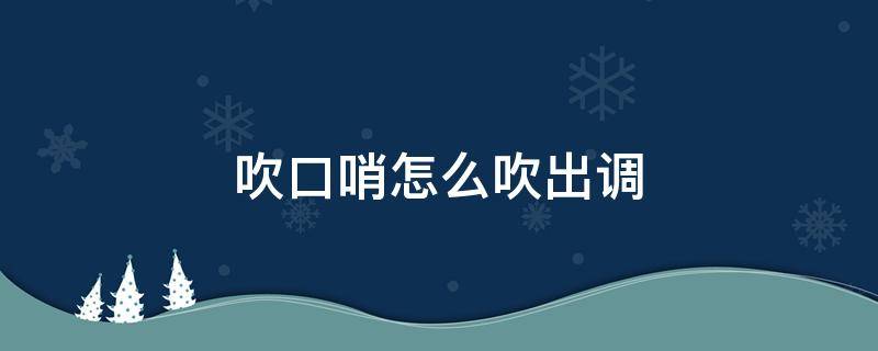 吹口哨怎么吹出调（吹口哨怎么吹出调不用手）