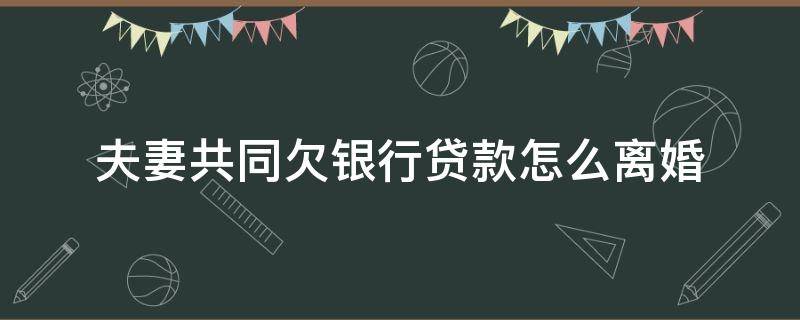 夫妻共同欠银行贷款怎么离婚（夫妻共同欠银行债务,离婚后怎么办）