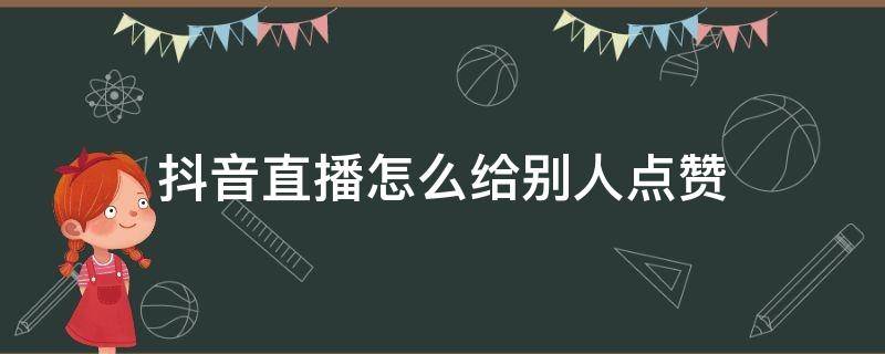 抖音直播怎么给别人点赞（抖音直播里怎样点赞别人）