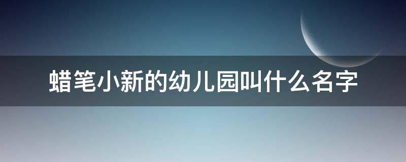 蜡笔小新的幼儿园叫什么名字（蜡笔小新的幼儿园叫啥名）