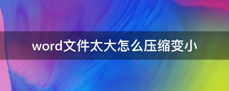 word文件太大怎么压缩变小 word文件太大怎么压缩变小30兆