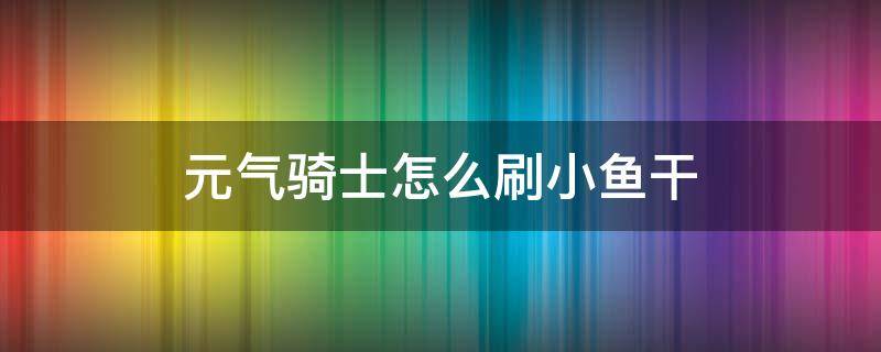 元气骑士怎么刷小鱼干 元气骑士怎么刷小鱼干bug