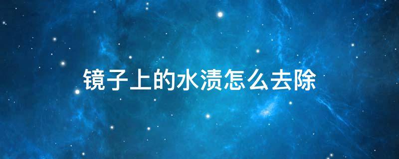 镜子上的水渍怎么去除 镜子水渍怎么去除家有妙招