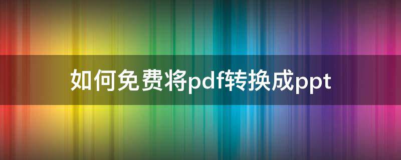 如何免费将pdf转换成ppt（如何免费将pdf转换成word）