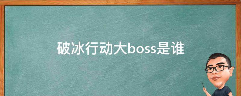 破冰行动大boss是谁（破冰行动的大boss是谁）