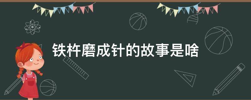 铁杵磨成针的故事是啥（铁杵磨成针是一个什么故事）