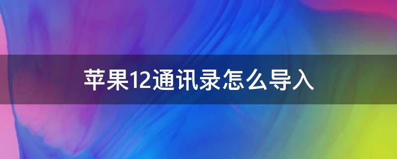 苹果12通讯录怎么导入（苹果12通讯录怎么导入另一个手机）