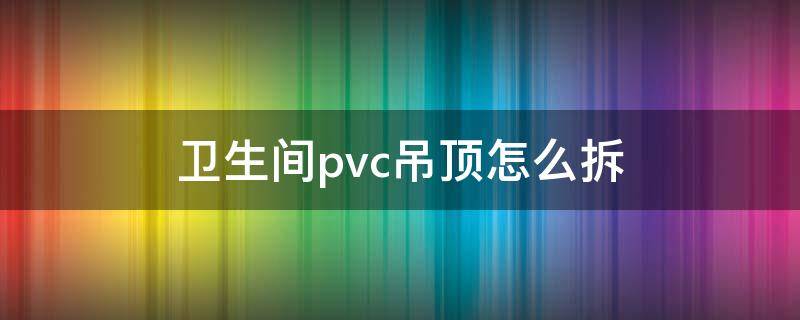 卫生间pvc吊顶怎么拆 卫生间pvc吊顶怎么拆视频