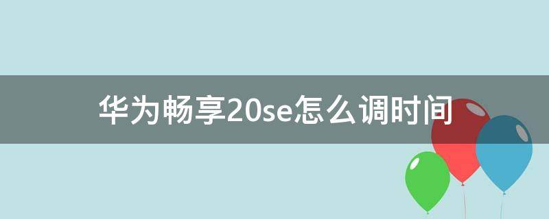 华为畅享20se怎么调时间（华为畅享20se怎么调时间格式）