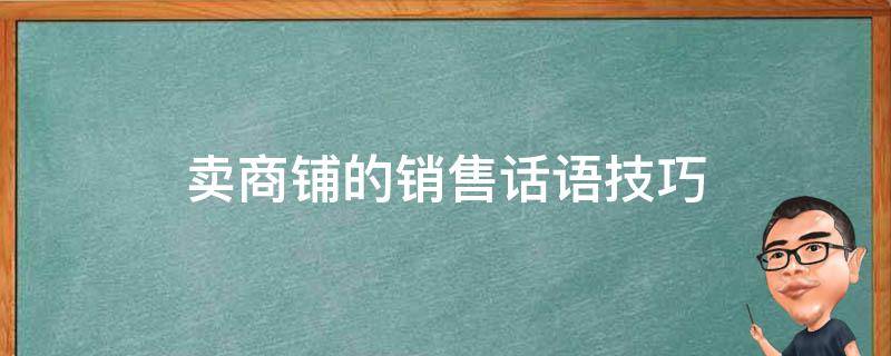 卖商铺的销售话语技巧（商铺销售话术经典语句）