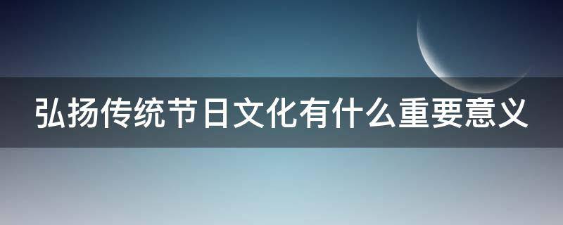 弘扬传统节日文化有什么重要意义 弘扬传统节日文化有什么重要意义?