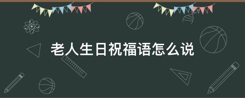 老人生日祝福语怎么说（老人生日祝福语怎么说?）