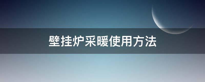 壁挂炉采暖使用方法（采暖壁挂炉的使用方法）