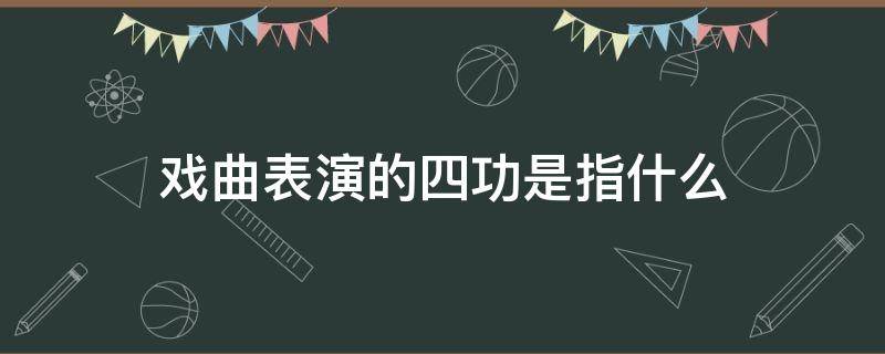 戏曲表演的四功是指什么 戏曲表演中的四功是什么