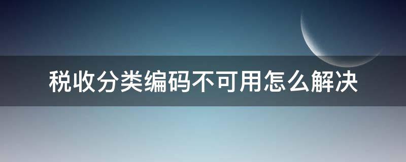 税收分类编码不可用怎么解决 税收分类编码没有怎么办