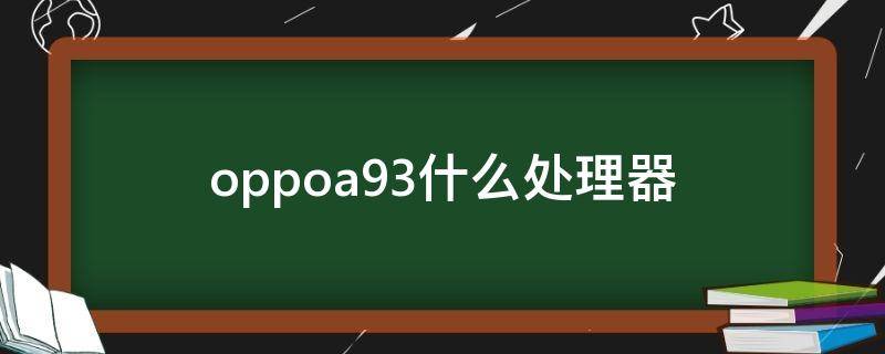 oppoa93什么处理器（oppoa93什么处理器相当于骁龙几）