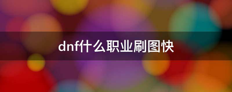 dnf什么职业刷图快 dnf什么职业刷图快2020