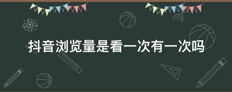 抖音浏览量是看一次有一次吗 抖音浏览量是自己看一次有一次吗