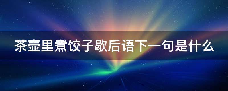 茶壶里煮饺子歇后语下一句是什么 茶壶里煮饺子后一句歇后语