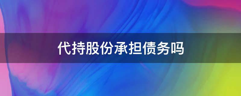 代持股份承担债务吗 什么是代持股东