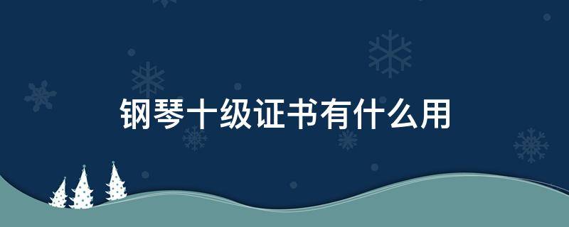 钢琴十级证书有什么用（钢琴十级算职业资格证书吗）