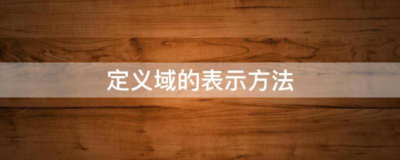 定义域的表示方法 值域和定义域的表示方法