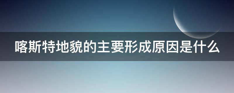 喀斯特地貌的主要形成原因是什么（喀斯特地貌的主要形成原因是?）