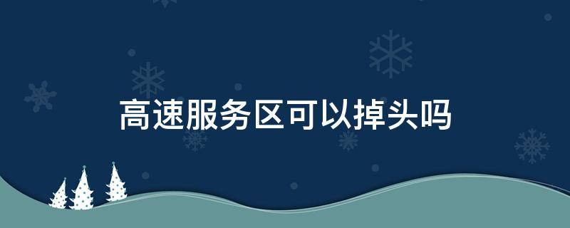 高速服务区可以掉头吗 高速服务区可以掉头吗?