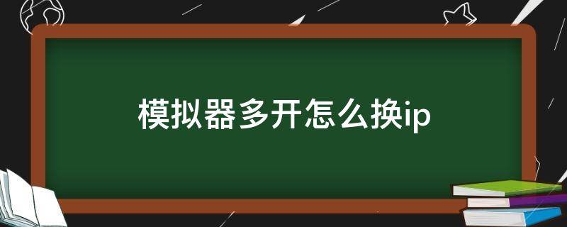 模拟器多开怎么换ip（模拟器多开教程）