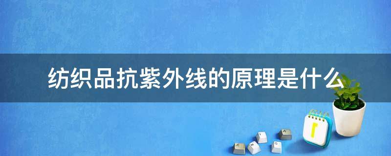 纺织品抗紫外线的原理是什么（抗紫外线纤维及织物的生产方法有哪些）