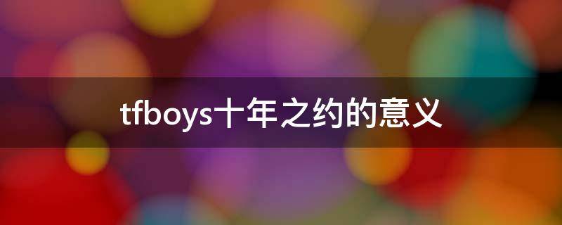 tfboys十年之约的意义（tfboys十年之约的由来）