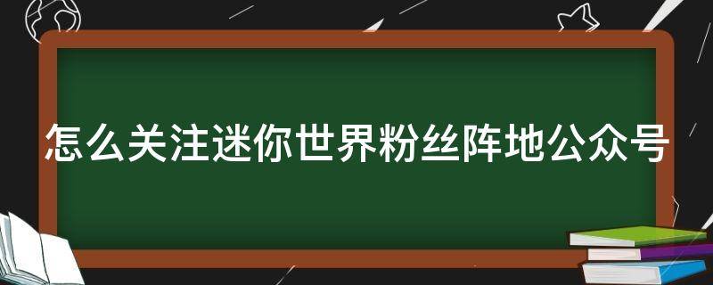 怎么关注迷你世界粉丝阵地公众号 迷你世界粉丝阵地在哪里